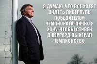 Я думаю, что все хотят видеть Ливерпуль победителем чемпионата. Лично я хочу, чтобы Стивен Джеррард выиграл чемпионство.