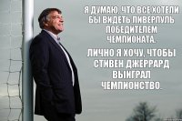 Я думаю, что все хотели бы видеть Ливерпуль победителем чемпионата. Лично я хочу, чтобы Стивен Джеррард выиграл чемпионство.