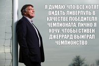 Я думаю, что все хотят видеть Ливерпуль в качестве победителя чемпионата. Лично я хочу, чтобы Стивен Джеррард выиграл чемпионство.