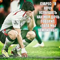 Суарес: "Я хочу услышать как моя дочь говорит: «папа мы чемпионы!"