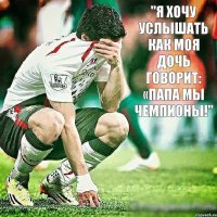 "Я хочу услышать как моя дочь говорит: «папа мы чемпионы!"