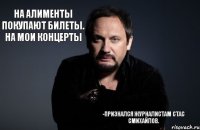 На алименты покупают билеты. На мои концерты -Признался журналистам Стас СМихайлов.