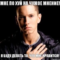 Мне по хуй на чужое мнение! Я буду делать то, что мне нравится!