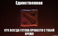 Единственная Кто всегда готова провести с тобой время