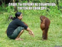 САША, ТЫ ПОЧЕМУ НЕ СОБИРАЕШЬ ГОСТЕЙ НА СВОЙ ДР?