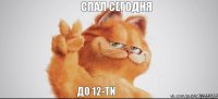 спал сегодня до 12-ти