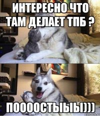 Интересно что там делает ТПБ ? Поооостыыы)))