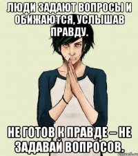 Люди задают вопросы и обижаются, услышав правду. Не готов к правде – не задавай вопросов.