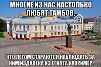 Многие из нас настолько любят тамбов, что летом стараются наблюдать за ним издалека:из египта,например