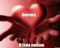 Анечка Я тебя люблю