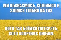 Ми обіжаємось, ссоіимся и злімся тільки на тих кого так боїмся потєрять, кого искреннє любим.