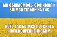 Ми обіжаємось, ссоіимся и злімся тільки на тих кого так боїмся потєрять кого искреннє любим