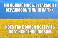 Ми обіжаємось, ругаємся і сердимось тільки на тих кого так боїмся потєрять кого искреннє любим