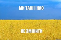 ми такі і нас не змінити