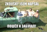 zkoušky jsem napsal Пошёл и забухал!