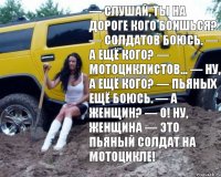 — Слушай, ты на дороге кого боишься? — Солдатов боюсь. — А ещё кого? — Мотоциклистов... — Ну, а ещё кого? — Пьяных ещё боюсь. — А женщин? — О! Ну, женщина — это пьяный солдат на мотоцикле!