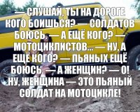 — Слушай, ты на дороге кого боишься? — Солдатов боюсь. — А ещё кого? — Мотоциклистов... — Ну, а ещё кого? — Пьяных ещё боюсь. — А женщин? — О! Ну, женщина — это пьяный солдат на мотоцикле!