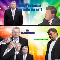 Ну вот видищ я крутой а ты нет! Мы Жыриновский! .................