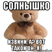 Солнышко Извини, а? Вот такой он- Я!