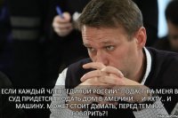 Если каждый член "Единой России" подаст на меня в суд придется продать дом в Америки. . .и яхту.. и машину. Может стоит думать, перед тем как говорить?!