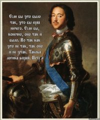 Если бы это было так, это бы ещё ничего. Если бы, конечно, оно так и было. Но так как это не так, так оно и не этак. Такова логика вещей. Петр 1