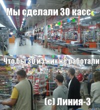 Мы сделали 30 касс Что бы 30 из них не работали (с) Линия-3