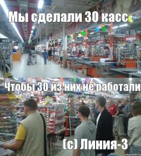 Мы сделали 30 касс Чтобы 30 из них не работали (с) Линия-3