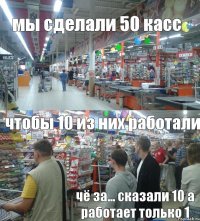 мы сделали 50 касс чтобы 10 из них работали чё за... сказали 10 а работает только 1