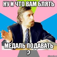 Ну и что вам блять Медаль подавать ?