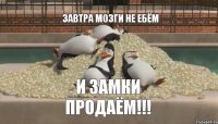 ЗАВТРА МОЗГИ НЕ ЕБЁМ И ЗАМКИ ПРОДАЁМ!!!