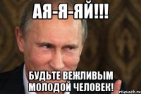 АЯ-Я-ЯЙ!!! БУДЬТЕ ВЕЖЛИВЫМ МОЛОДОЙ ЧЕЛОВЕК!