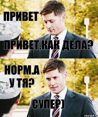 Привет Привет,как дела? норм.а у тя? супер)