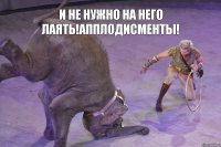 И не нужно на него лаять!Апплодисменты! 