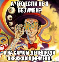 А что если не я безумен? А на самом деле люди окружающие меня!