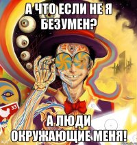 А что если не я безумен? А люди окружающие меня!