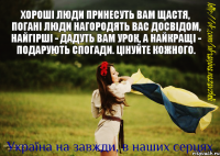 Хороші люди принесуть вам щастя, погані люди нагородять вас досвідом, найгірші - дадуть вам урок, а найкращі - подарують спогади. Цінуйте кожного.