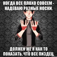 Когда все плохо совсем - надеваю разные носки. Должен же я как то показать, что все пиздец.