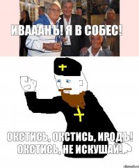 ИВАААНЪ! Я в собес! Окстись, окстись, иродъ! Окстись, не искушай!