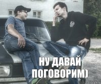 ну давай поговорим)