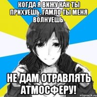 Когда я вижу как ты прихуешь, Гамло ты меня волнуешь. Не дам отравлять атмосферу!