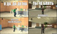 О да, да детка Ты чё блять Делаешь?? Ебу стол *посмеявшись* 