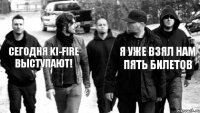 Сегодня Ki-Fire выступают! Я уже взял нам пять билетов