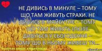 Не дивись в минуле – тому що там живуть страхи. Не дивись в майбутнє – тому що там живуть ілюзії. Дивіться у сьогодення – тому що в ньому живеш ТИ...