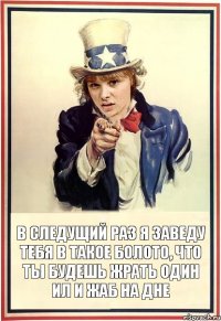 В следущий раз я заведу тебя в такое болото, что ты будешь жрать один ил и жаб на дне