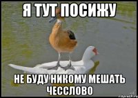 Я тут посижу Не буду никому мешать чесслово