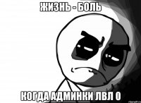 ЖИЗНЬ - БОЛЬ КОГДА АДМИНКИ ЛВЛ 0