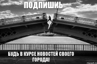 Подпишиь Будь в курсе новостей своего города!