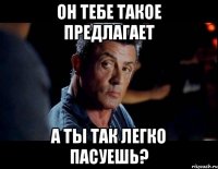 Он тебе такое предлагает А ты так легко пасуешь?