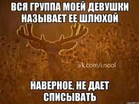 вся группа моей девушки называет ее шлюхой наверное, не дает списывать