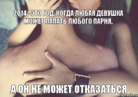 2014 - это год, когда любая девушка может лапать любого парня, а он не может отказаться